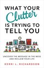 What Your Clutter Is Trying to Tell You: Uncover the Message in the Mess and Reclaim Your Life