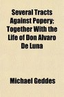 Several Tracts Against Popery Together With the Life of Don Alvaro De Luna