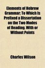Elements of Hebrew Grammar To Which Is Prefixed a Dissertation on the Two Modes of Reading With or Without Points