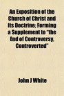 An Exposition of the Church of Christ and Its Doctrine Forming a Supplement to the End of Controversy Controverted