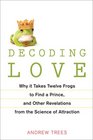 Decoding Love Why It Takes Twelve Frogs to Find a Prince and Other Revelations fromthe Science of Attraction