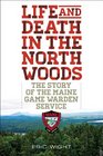 Life and Death in the North Woods The Story of the Maine Game Warden Service