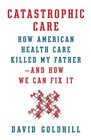 Catastrophic Care: How American Health Care Killed My Father--and How We Can Fix It