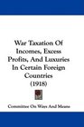 War Taxation Of Incomes Excess Profits And Luxuries In Certain Foreign Countries