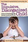 The Impulsive Disorganized Child Solutions for Parenting Kids with Executive Functioning Difficulties
