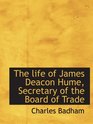 The life of James Deacon Hume Secretary of the Board of Trade