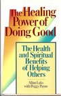 The Healing Power of Doing Good The Health and Spiritual Benefits of Helping Others