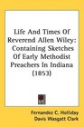 Life And Times Of Reverend Allen Wiley Containing Sketches Of Early Methodist Preachers In Indiana