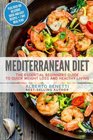 Mediterranean Diet: The Essential Beginners Guide To Quick Weight Loss And Healthy Living Plus Over 100 Delicious Quick and Easy Recipes + 7 Day Meal Plan
