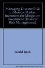 Managing Disaster Risk in Mexico Market Incentives for Mitigation Investment