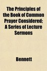 The Principles of the Book of Common Prayer Considered A Series of Lecture Sermons