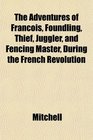 The Adventures of Franois Foundling Thief Juggler and Fencing Master During the French Revolution