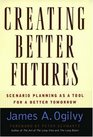 Creating Better Futures Scenario Planning As a Tool for A Better Tomorrow