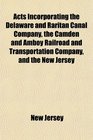 Acts Incorporating the Delaware and Raritan Canal Company the Camden and Amboy Railroad and Transportation Company and the New Jersey