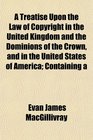 A Treatise Upon the Law of Copyright in the United Kingdom and the Dominions of the Crown and in the United States of America Containing a
