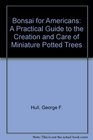 Bonsai for Americans A Practical Guide to the Creation and Care of Miniature Potted Trees