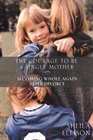 The Courage to Be a Single Mother: Becoming Whole Again After Divorce