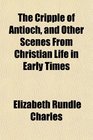 The Cripple of Antioch and Other Scenes From Christian Life in Early Times