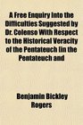 A Free Enquiry Into the Difficulties Suggested by Dr Colenso With Respect to the Historical Veracity of the Pentateuch in the Pentateuch and