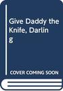 GIVE DADDY THE KNIFE DARLING