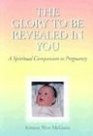 The Glory to Be Revealed in You A Spiritual Companion to Pregnancy