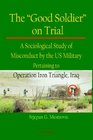 The Good Soldier on Trial A Sociological Study of Misconduct by the US Military Pertaining to Operation Iron Triangle Iraq