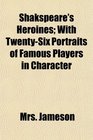 Shakspeare's Heroines With TwentySix Portraits of Famous Players in Character