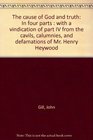 The cause of God and truth In four parts  with a vindication of part IV from the cavils calumnies and defamations of Mr Henry Heywood
