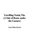 The Unwilling Vestal A Tale of Rome Under the Caesars