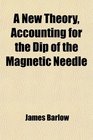 A New Theory Accounting for the Dip of the Magnetic Needle