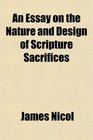 An Essay on the Nature and Design of Scripture Sacrifices