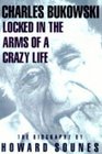 Locked in the Arms of a Crazy Life A Biography of Charles Bukowski