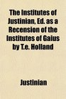The Institutes of Justinian Ed as a Recension of the Institutes of Gaius by Te Holland