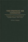 The Strategic Air Command Evolution and Consolidation of Nuclear Forces 19451955