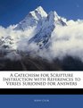 A Catechism for Scripture Instruction with References to Verses Subjoined for Answers