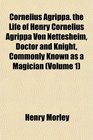 Cornelius Agrippa the Life of Henry Cornelius Agrippa Von Nettesheim Doctor and Knight Commonly Known as a Magician