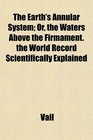 The Earth's Annular System Or the Waters Above the Firmament the World Record Scientifically Explained