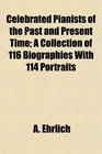 Celebrated Pianists of the Past and Present Time A Collection of 116 Biographies With 114 Portraits