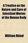 A Treatise on the Nature and Cure of Intestinal Worms of the Human Body