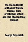 The Life and Death of Thomas Wolsey Cardinal Once Archbishop of York and Lord Chancellor of England