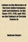 Letters to the Directors of the EastIndia Company and Lord Amherst in the Years 1777 1778 and 1781 on the Subject of Certain Events in