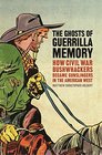 The Ghosts of Guerrilla Memory How Civil War Bushwhackers Became Gunslingers in the American West