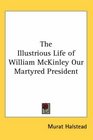 The Illustrious Life of William McKinley Our Martyred President