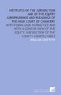 Institutes of the Jurisdiction and of the Equity Jurisprudence and Pleadings of the High Court of Chancery With Forms Used in Practice and With a Concise  Jurisdiction of the County Courts