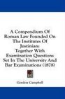A Compendium Of Roman Law Founded On The Institutes Of Justinian Together With Examination Questions Set In The University And Bar Examinations