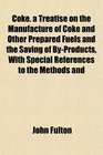 Coke a Treatise on the Manufacture of Coke and Other Prepared Fuels and the Saving of ByProducts With Special References to the Methods and