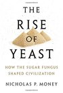 The Rise of Yeast How the Sugar Fungus Shaped Civilization