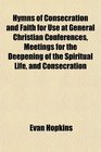 Hymns of Consecration and Faith for Use at General Christian Conferences Meetings for the Deepening of the Spiritual Life and Consecration