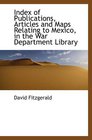 Index of Publications Articles and Maps Relating to Mexico in the War Department Library