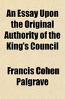 An Essay Upon the Original Authority of the King's Council